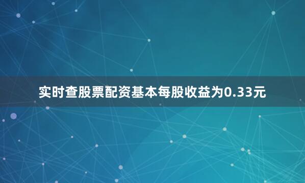 实时查股票配资基本每股收益为0.33元