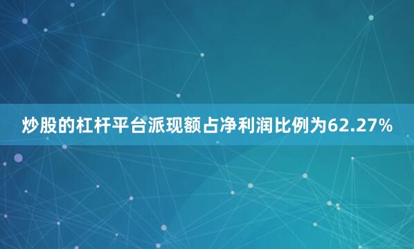 炒股的杠杆平台派现额占净利润比例为62.27%