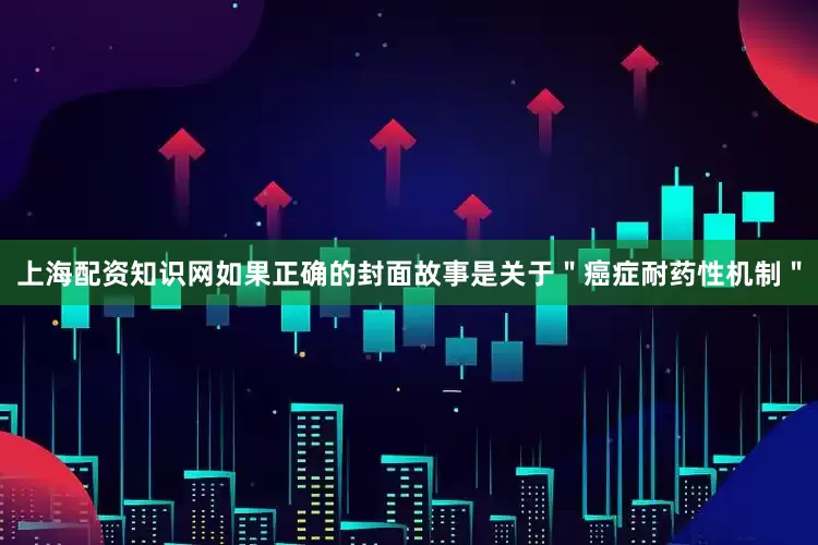上海配资知识网如果正确的封面故事是关于＂癌症耐药性机制＂