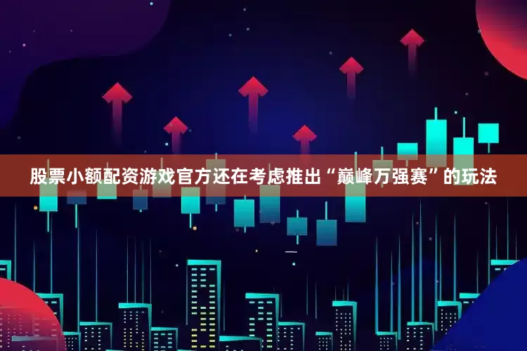 股票小额配资游戏官方还在考虑推出“巅峰万强赛”的玩法