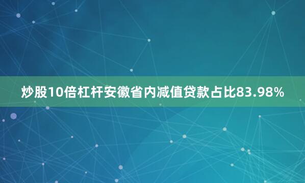 炒股10倍杠杆安徽省内减值贷款占比83.98%