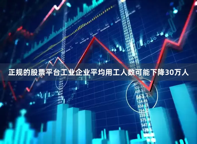 正规的股票平台工业企业平均用工人数可能下降30万人
