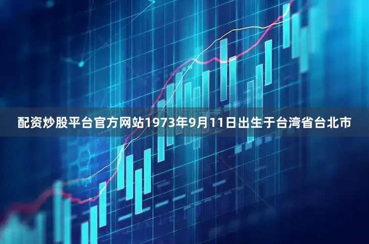 配资炒股平台官方网站1973年9月11日出生于台湾省台北市