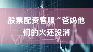 股票配资客服“爸妈他们的火还没消