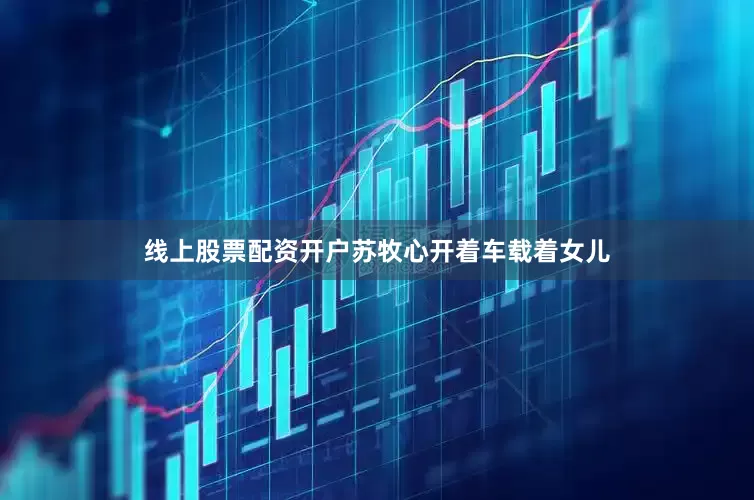 线上股票配资开户苏牧心开着车载着女儿