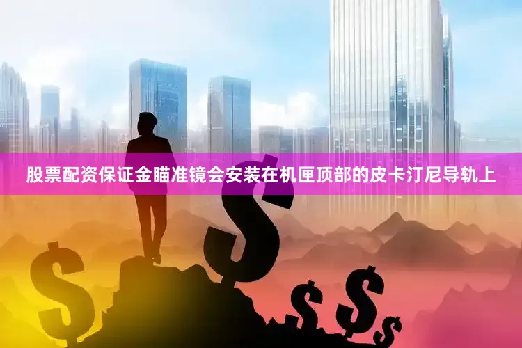 股票配资保证金瞄准镜会安装在机匣顶部的皮卡汀尼导轨上