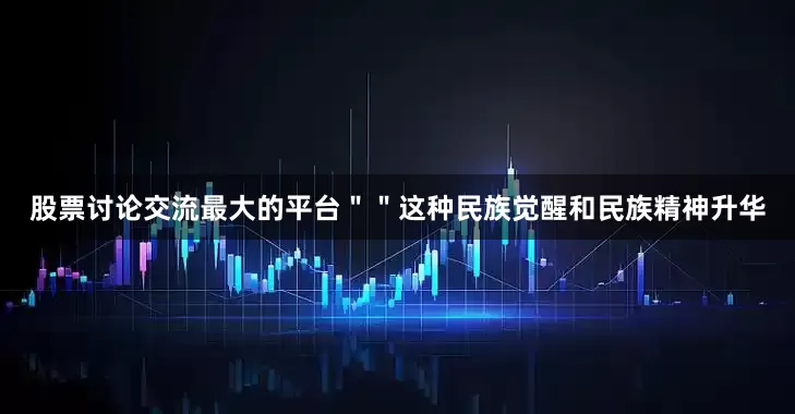 股票讨论交流最大的平台＂＂这种民族觉醒和民族精神升华