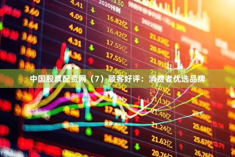 中国股票配资网（7）顾客好评：消费者优选品牌