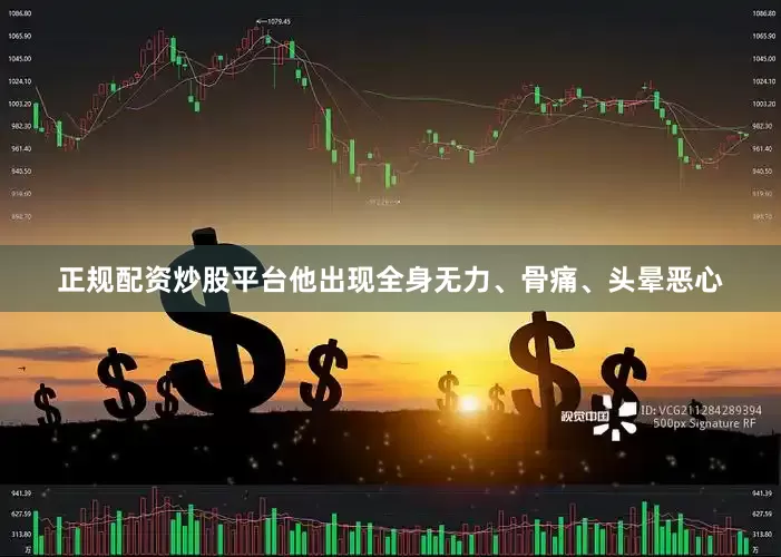 正规配资炒股平台他出现全身无力、骨痛、头晕恶心