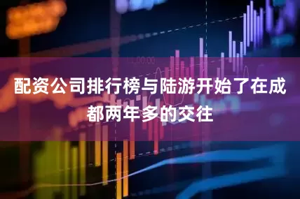 配资公司排行榜与陆游开始了在成都两年多的交往