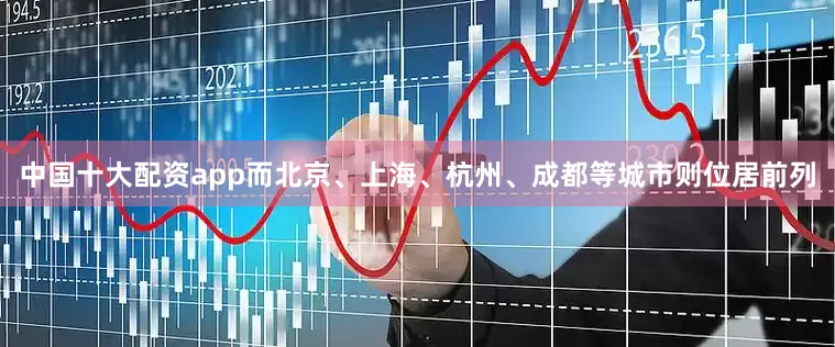 中国十大配资app而北京、上海、杭州、成都等城市则位居前列