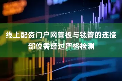 线上配资门户网管板与钛管的连接部位需经过严格检测