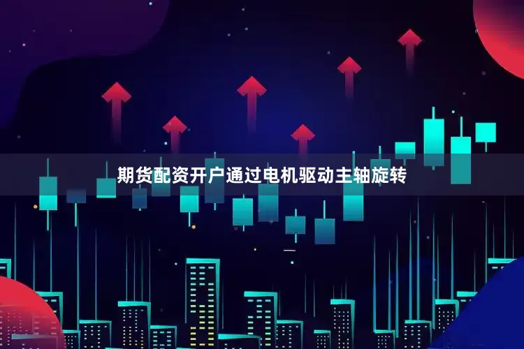 期货配资开户通过电机驱动主轴旋转
