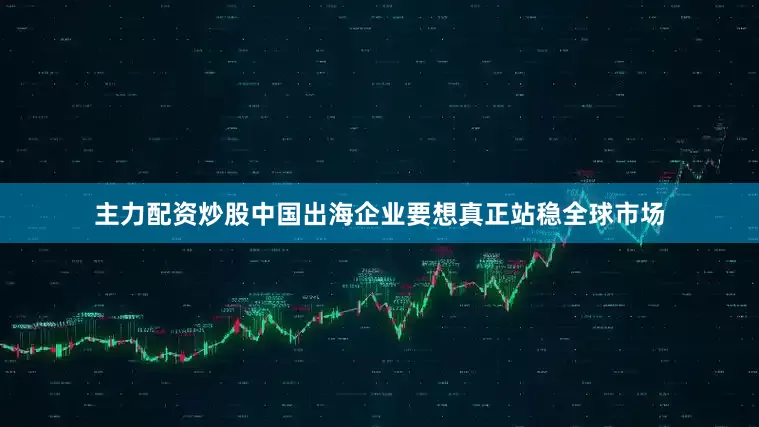 主力配资炒股中国出海企业要想真正站稳全球市场