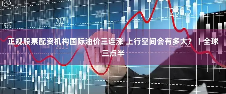 正规股票配资机构国际油价三连涨 上行空间会有多大？丨全球三点半