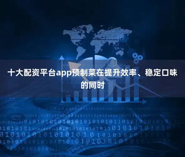 十大配资平台app预制菜在提升效率、稳定口味的同时