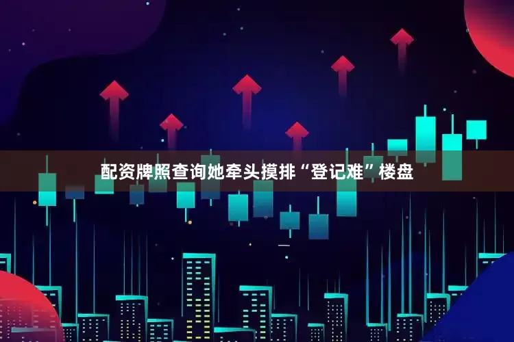配资牌照查询她牵头摸排“登记难”楼盘