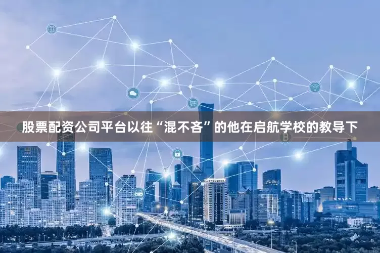 股票配资公司平台以往“混不吝”的他在启航学校的教导下