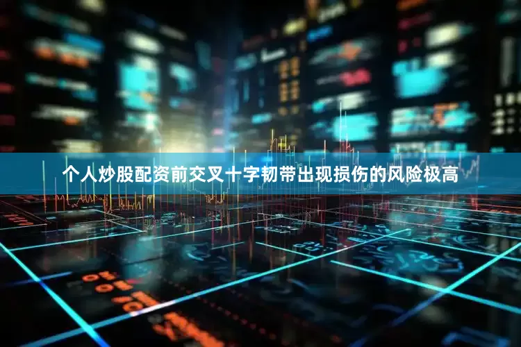 个人炒股配资前交叉十字韧带出现损伤的风险极高