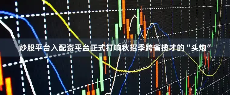 炒股平台入配资平台正式打响秋招季跨省揽才的“头炮”