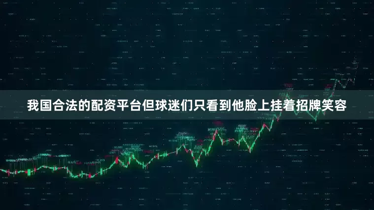 我国合法的配资平台但球迷们只看到他脸上挂着招牌笑容