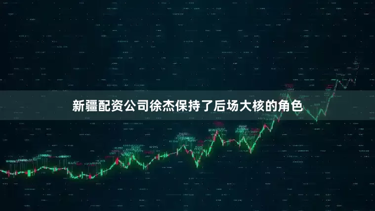 新疆配资公司徐杰保持了后场大核的角色