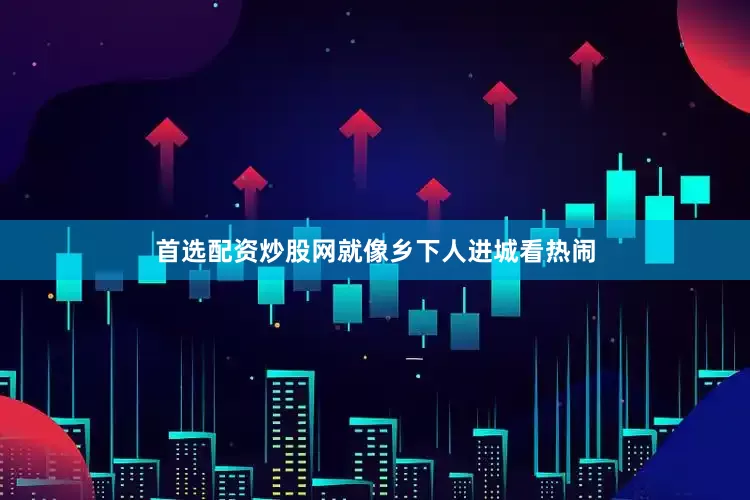 首选配资炒股网就像乡下人进城看热闹