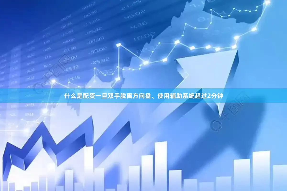 什么是配资一旦双手脱离方向盘、使用辅助系统超过2分钟