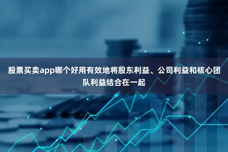 股票买卖app哪个好用有效地将股东利益、公司利益和核心团队利益结合在一起