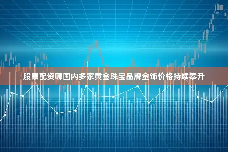 股票配资哪国内多家黄金珠宝品牌金饰价格持续攀升