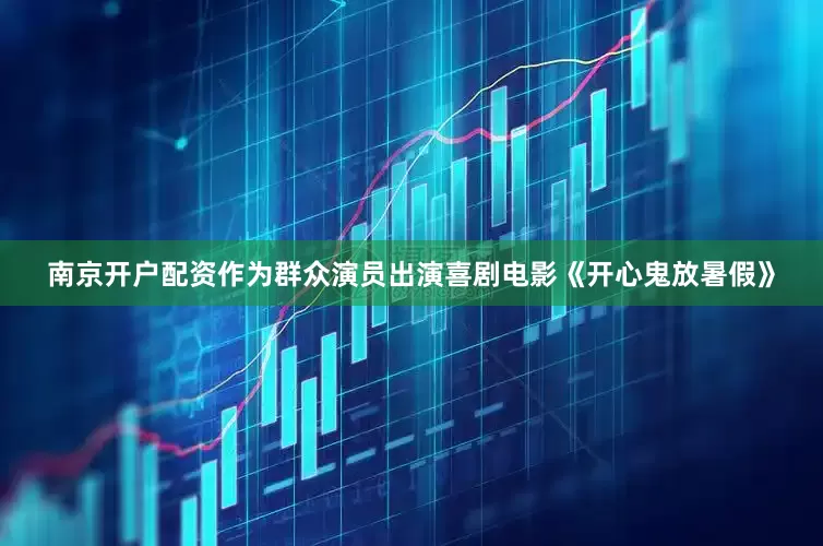 南京开户配资作为群众演员出演喜剧电影《开心鬼放暑假》