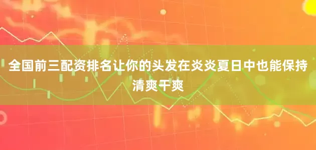 全国前三配资排名让你的头发在炎炎夏日中也能保持清爽干爽