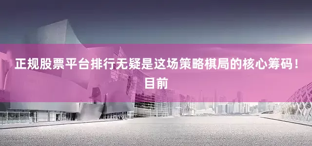 正规股票平台排行无疑是这场策略棋局的核心筹码！目前