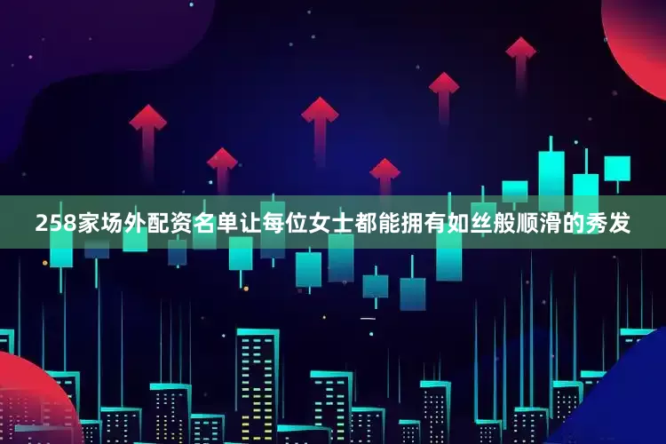 258家场外配资名单让每位女士都能拥有如丝般顺滑的秀发