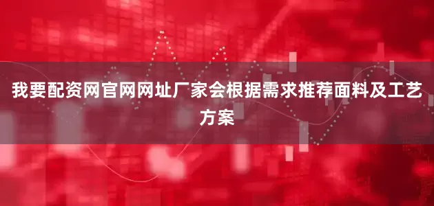 我要配资网官网网址厂家会根据需求推荐面料及工艺方案