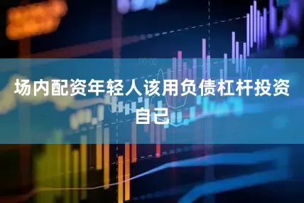 场内配资年轻人该用负债杠杆投资自己