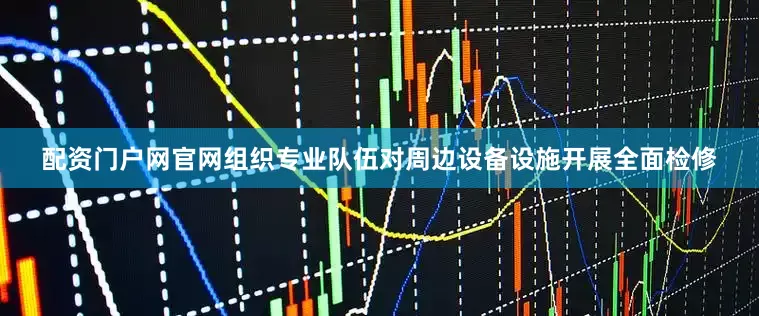 配资门户网官网组织专业队伍对周边设备设施开展全面检修