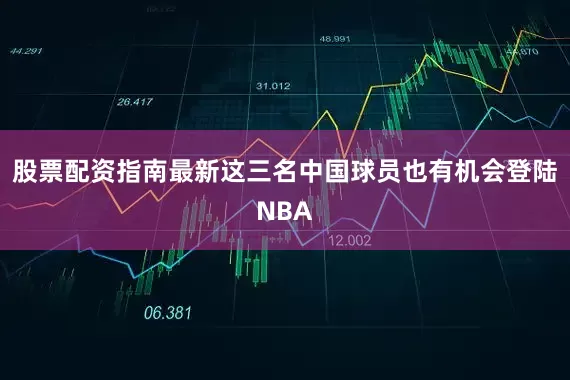 股票配资指南最新这三名中国球员也有机会登陆NBA