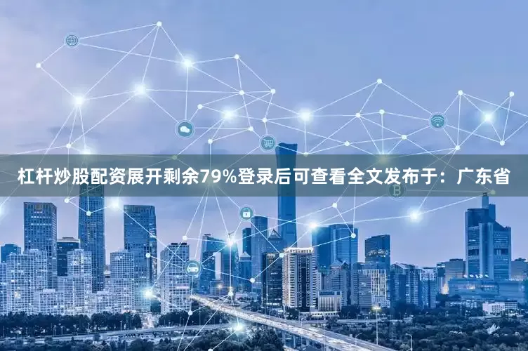 杠杆炒股配资展开剩余79%登录后可查看全文发布于：广东省