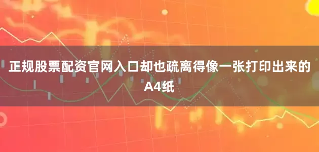 正规股票配资官网入口却也疏离得像一张打印出来的A4纸