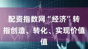 配资指数网“经济”转指创造、转化、实现价值