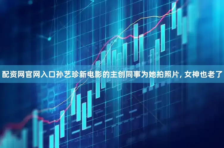配资网官网入口孙艺珍新电影的主创同事为她拍照片, 女神也老了