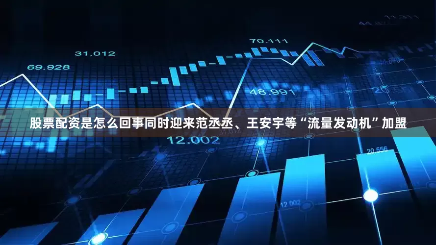 股票配资是怎么回事同时迎来范丞丞、王安宇等“流量发动机”加盟