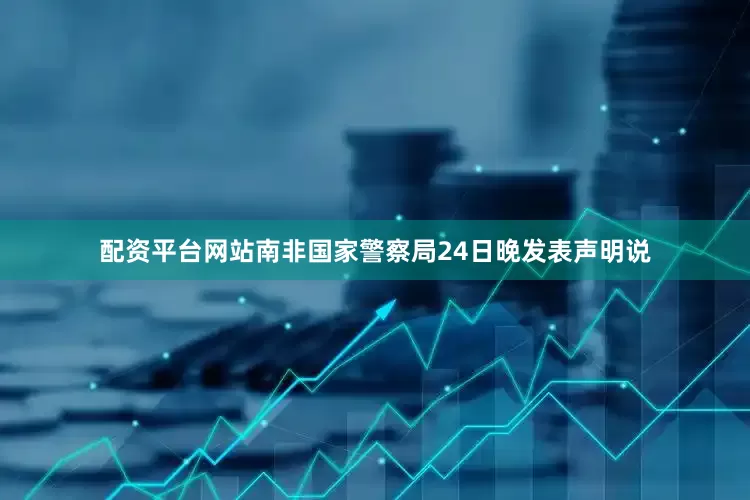 配资平台网站南非国家警察局24日晚发表声明说