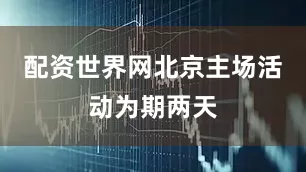 配资世界网北京主场活动为期两天