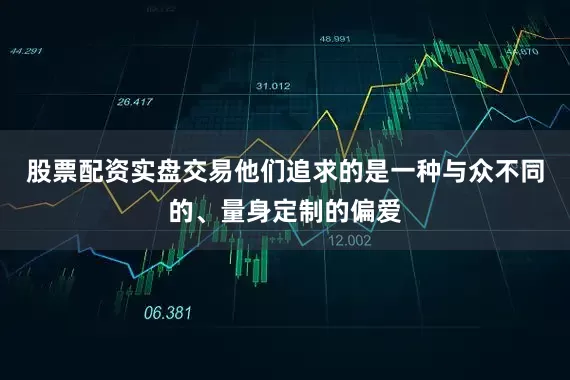 股票配资实盘交易他们追求的是一种与众不同的、量身定制的偏爱