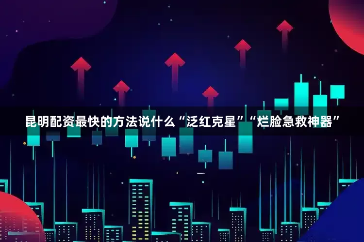 昆明配资最快的方法说什么“泛红克星”“烂脸急救神器”