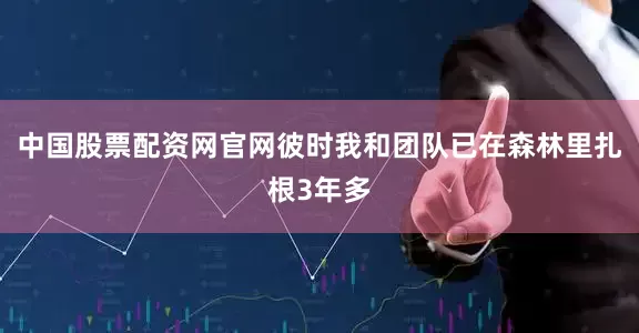 中国股票配资网官网彼时我和团队已在森林里扎根3年多