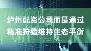 泸州配资公司而是通过精准狩猎维持生态平衡