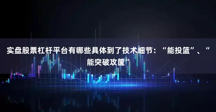实盘股票杠杆平台有哪些具体到了技术细节：“能投篮”、“能突破攻筐”